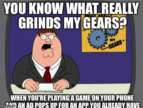 Peter Griffin News | YOU KNOW WHAT REALLY GRINDS MY GEARS? WHEN YOU'RE PLAYING A GAME ON YOUR PHONE AND AN AD POPS UP FOR AN APP YOU ALREADY HAVE | image tagged in memes,peter griffin news | made w/ Imgflip meme maker
