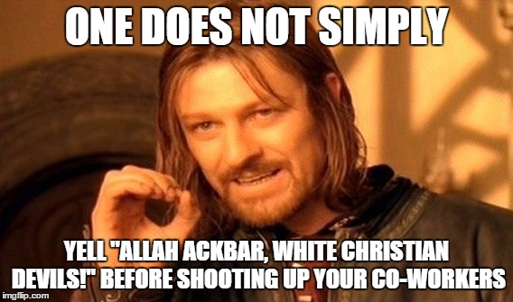 One Does Not Simply Meme | ONE DOES NOT SIMPLY YELL "ALLAH ACKBAR, WHITE CHRISTIAN DEVILS!" BEFORE SHOOTING UP YOUR CO-WORKERS | image tagged in memes,one does not simply | made w/ Imgflip meme maker