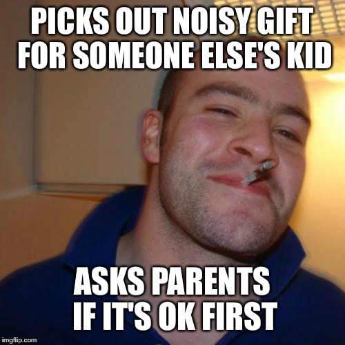Good Guy Greg Meme | PICKS OUT NOISY GIFT FOR SOMEONE ELSE'S KID ASKS PARENTS IF IT'S OK FIRST | image tagged in memes,good guy greg | made w/ Imgflip meme maker
