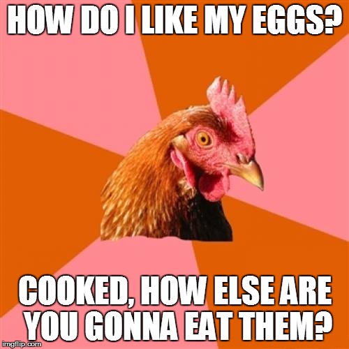 Anti Joke Chicken Meme | HOW DO I LIKE MY EGGS? COOKED, HOW ELSE ARE YOU GONNA EAT THEM? | image tagged in memes,anti joke chicken | made w/ Imgflip meme maker