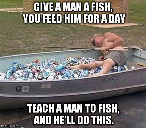 Fishing & drinking | GIVE A MAN A FISH, YOU FEED HIM FOR A DAY TEACH A MAN TO FISH, AND HE'LL DO THIS. | image tagged in fishing  drinking | made w/ Imgflip meme maker