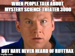 WHEN PEOPLE TALK ABOUT MYSTERY SCIENCE THEATER 3000 BUT HAVE NEVER HEARD OF RIFFTRAX | image tagged in mst3k rifftrax | made w/ Imgflip meme maker