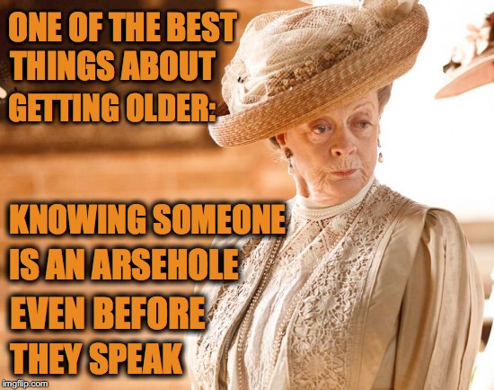 Knowing an Arsehole Before They Speak | ONE OF THE BEST THEY SPEAK THINGS ABOUT GETTING OLDER: KNOWING SOMEONE IS AN ARSEHOLE EVEN BEFORE | image tagged in knowing an arsehole before they speak | made w/ Imgflip meme maker