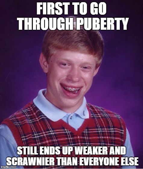 Bad Luck Brian | FIRST TO GO THROUGH PUBERTY STILL ENDS UP WEAKER AND SCRAWNIER THAN EVERYONE ELSE | image tagged in memes,bad luck brian | made w/ Imgflip meme maker