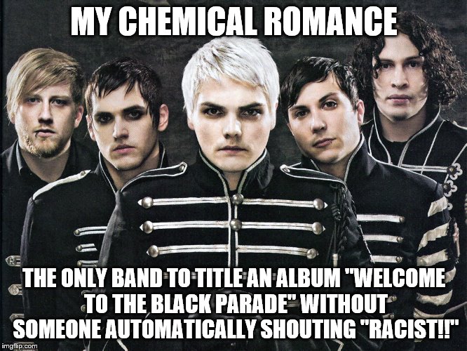 I have recently gotten hooked on this band. You should listen to them, they're freaking awesome. | MY CHEMICAL ROMANCE THE ONLY BAND TO TITLE AN ALBUM "WELCOME TO THE BLACK PARADE" WITHOUT SOMEONE AUTOMATICALLY SHOUTING "RACIST!!" | image tagged in memes,my chemical romance | made w/ Imgflip meme maker