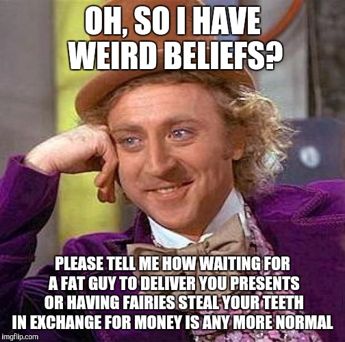 Seriously it's pretty weird too when you think about it  | OH, SO I HAVE WEIRD BELIEFS? PLEASE TELL ME HOW WAITING FOR A FAT GUY TO DELIVER YOU PRESENTS OR HAVING FAIRIES STEAL YOUR TEETH IN EXCHANGE | image tagged in memes,creepy condescending wonka | made w/ Imgflip meme maker