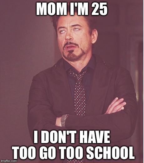 Face You Make Robert Downey Jr Meme | MOM I'M 25 I DON'T HAVE TOO GO TOO SCHOOL | image tagged in memes,face you make robert downey jr | made w/ Imgflip meme maker