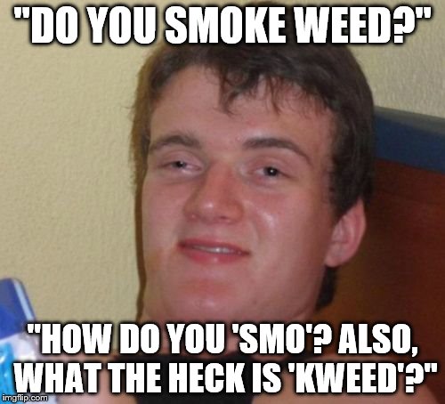 10 Guy Meme | "DO YOU SMOKE WEED?" "HOW DO YOU 'SMO'? ALSO, WHAT THE HECK IS 'KWEED'?" | image tagged in memes,10 guy | made w/ Imgflip meme maker
