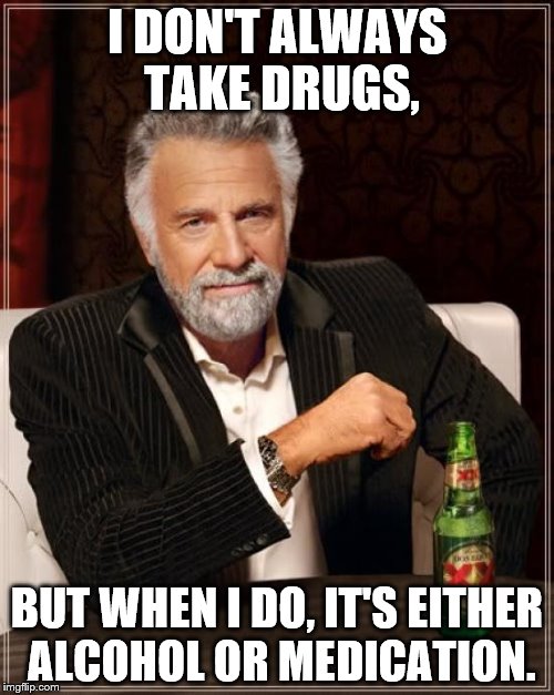 The Most Interesting Man In The World | I DON'T ALWAYS TAKE DRUGS, BUT WHEN I DO, IT'S EITHER ALCOHOL OR MEDICATION. | image tagged in memes,the most interesting man in the world | made w/ Imgflip meme maker