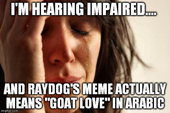 First World Problems Meme | I'M HEARING IMPAIRED.... AND RAYDOG'S MEME ACTUALLY MEANS "GOAT LOVE" IN ARABIC | image tagged in memes,first world problems | made w/ Imgflip meme maker