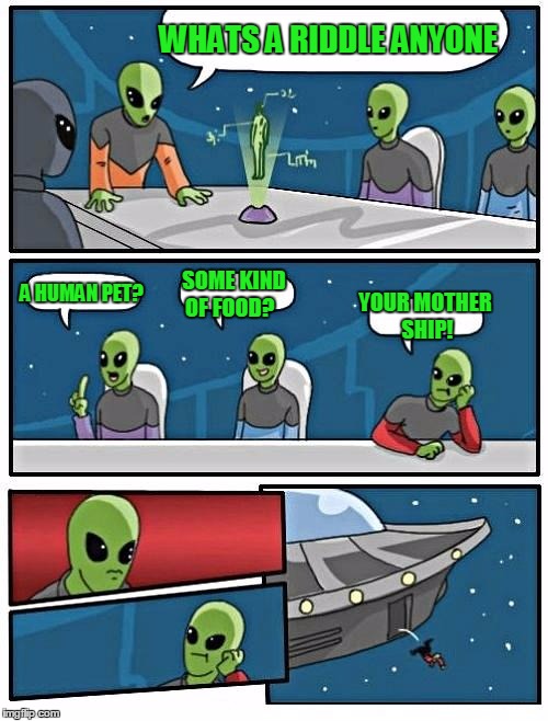 Alien Meeting Suggestion | WHATS A RIDDLE ANYONE A HUMAN PET? SOME KIND OF FOOD? YOUR MOTHER SHIP! | image tagged in memes,alien meeting suggestion | made w/ Imgflip meme maker