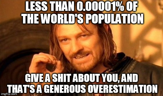 One does not simply give a shit... | LESS THAN 0.00001% OF THE WORLD'S POPULATION GIVE A SHIT ABOUT YOU, AND THAT'S A GENEROUS OVERESTIMATION | image tagged in memes,one does not simply,cold hard truth | made w/ Imgflip meme maker