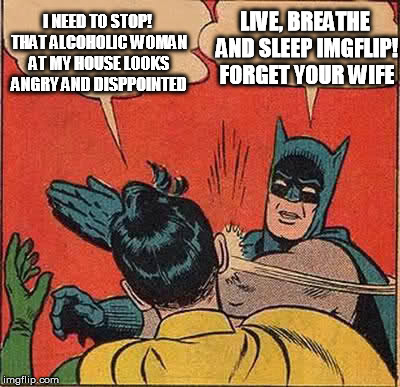 Batman Slapping Robin Meme | I NEED TO STOP! THAT ALCOHOLIC WOMAN AT MY HOUSE LOOKS ANGRY AND DISPPOINTED LIVE, BREATHE AND SLEEP IMGFLIP! FORGET YOUR WIFE | image tagged in memes,batman slapping robin | made w/ Imgflip meme maker