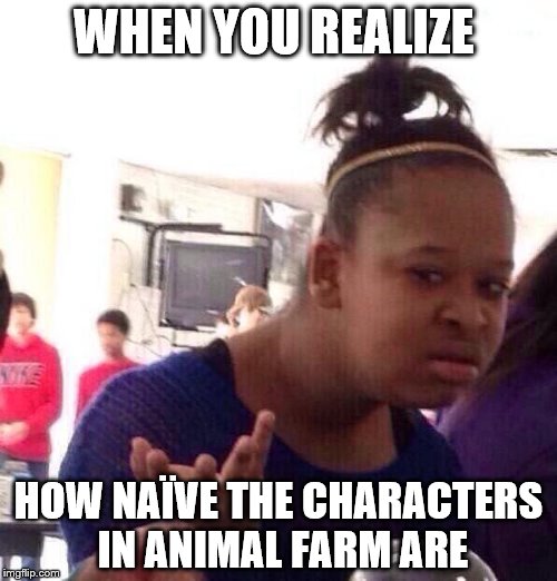 Black Girl Wat | WHEN YOU REALIZE HOW NAÏVE THE CHARACTERS IN ANIMAL FARM ARE | image tagged in memes,black girl wat | made w/ Imgflip meme maker