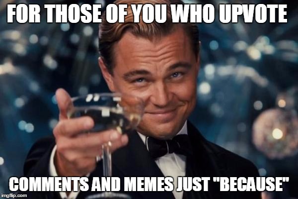 Mhm! | FOR THOSE OF YOU WHO UPVOTE COMMENTS AND MEMES JUST "BECAUSE" | image tagged in memes,leonardo dicaprio cheers | made w/ Imgflip meme maker