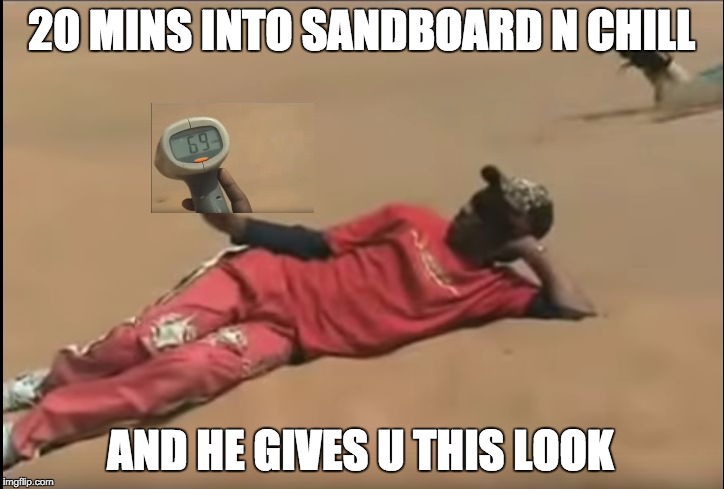 20 MINS INTO SANDBOARD N CHILL AND HE GIVES U THIS LOOK | image tagged in 20minsintosandboardnchill | made w/ Imgflip meme maker