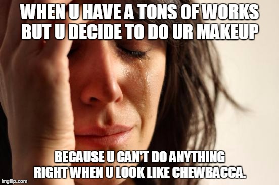 First World Problems Meme | WHEN U HAVE A TONS OF WORKS BUT U DECIDE TO DO UR MAKEUP BECAUSE U CAN'T DO ANYTHING RIGHT WHEN U LOOK LIKE CHEWBACCA. | image tagged in memes,first world problems | made w/ Imgflip meme maker