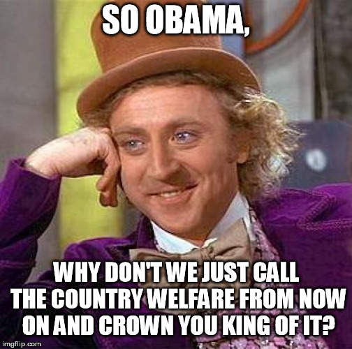 Do we even still have borders? | SO OBAMA, WHY DON'T WE JUST CALL THE COUNTRY WELFARE FROM NOW ON AND CROWN YOU KING OF IT? | image tagged in memes,creepy condescending wonka,obama,un | made w/ Imgflip meme maker