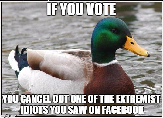 Actual Advice Mallard | IF YOU VOTE YOU CANCEL OUT ONE OF THE EXTREMIST IDIOTS YOU SAW ON FACEBOOK | image tagged in memes,actual advice mallard | made w/ Imgflip meme maker