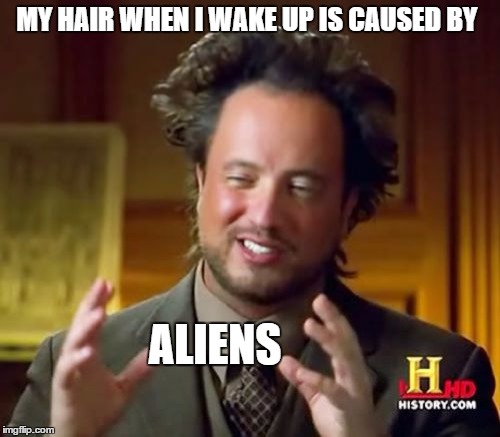 Ancient Aliens Meme | MY HAIR WHEN I WAKE UP IS CAUSED BY ALIENS | image tagged in memes,ancient aliens | made w/ Imgflip meme maker