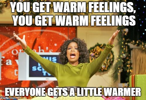 YOU GET WARM FEELINGS, YOU GET WARM FEELINGS EVERYONE GETS A LITTLE WARMER | made w/ Imgflip meme maker