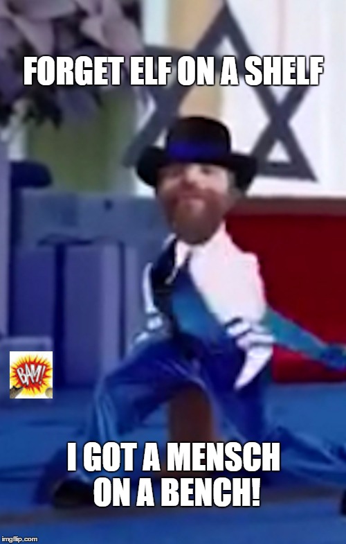FORGET ELF ON A SHELF I GOT A MENSCH ON A BENCH! | image tagged in menschonabench | made w/ Imgflip meme maker