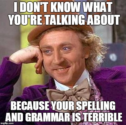 Creepy Condescending Wonka Meme | I DON'T KNOW WHAT YOU'RE TALKING ABOUT BECAUSE YOUR SPELLING AND GRAMMAR IS TERRIBLE | image tagged in memes,creepy condescending wonka | made w/ Imgflip meme maker