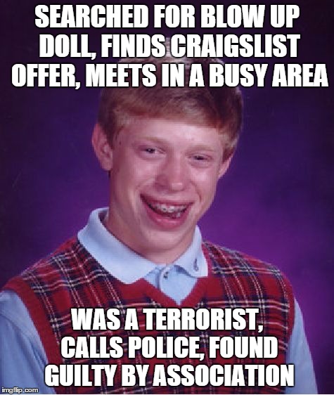 Bad Luck Brian Meme | SEARCHED FOR BLOW UP DOLL, FINDS CRAIGSLIST OFFER, MEETS IN A BUSY AREA WAS A TERRORIST, CALLS POLICE, FOUND GUILTY BY ASSOCIATION | image tagged in memes,bad luck brian | made w/ Imgflip meme maker