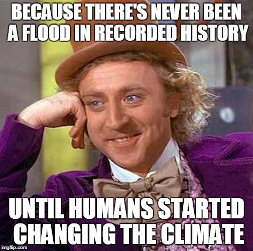 Creepy Condescending Wonka Meme | BECAUSE THERE'S NEVER BEEN A FLOOD IN RECORDED HISTORY UNTIL HUMANS STARTED CHANGING THE CLIMATE | image tagged in memes,creepy condescending wonka | made w/ Imgflip meme maker