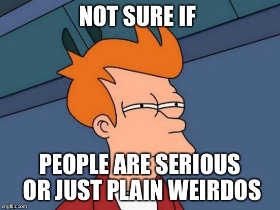 Futurama Fry | NOT SURE IF PEOPLE ARE SERIOUS OR JUST PLAIN WEIRDOS | image tagged in memes,futurama fry | made w/ Imgflip meme maker