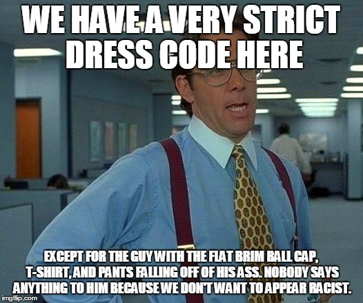 True story, we have that guy where I work that gets away with it  | WE HAVE A VERY STRICT DRESS CODE HERE EXCEPT FOR THE GUY WITH THE FLAT BRIM BALL CAP, T-SHIRT, AND PANTS FALLING OFF OF HIS ASS. NOBODY SAYS | image tagged in memes,that would be great | made w/ Imgflip meme maker