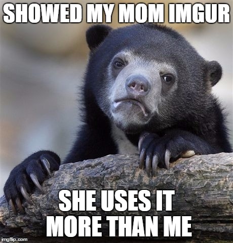 Confession Bear Meme | SHOWED MY MOM IMGUR SHE USES IT MORE THAN ME | image tagged in memes,confession bear | made w/ Imgflip meme maker