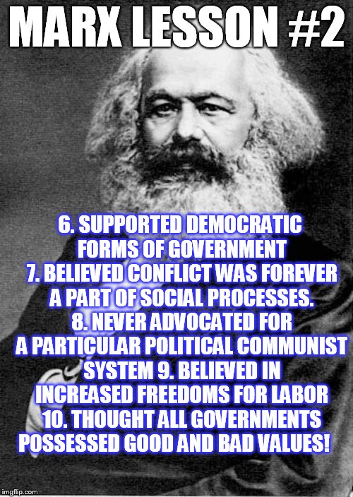 Karl Marx | MARX LESSON #2 6. SUPPORTED DEMOCRATIC FORMS OF GOVERNMENT 7. BELIEVED CONFLICT WAS FOREVER A PART OF SOCIAL PROCESSES. 8. NEVER ADVOCATED F | image tagged in karl marx | made w/ Imgflip meme maker
