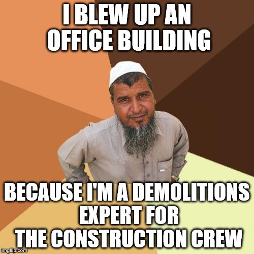 Ordinary Muslim Man | I BLEW UP AN OFFICE BUILDING BECAUSE I'M A DEMOLITIONS EXPERT FOR THE CONSTRUCTION CREW | image tagged in memes,ordinary muslim man | made w/ Imgflip meme maker