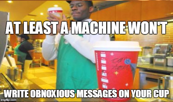 AT LEAST A MACHINE WON'T WRITE OBNOXIOUS MESSAGES ON YOUR CUP | made w/ Imgflip meme maker