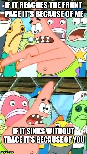 Put It Somewhere Else Patrick Meme | IF IT REACHES THE FRONT PAGE IT'S BECAUSE OF ME IF IT SINKS WITHOUT TRACE IT'S BECAUSE OF YOU | image tagged in memes,put it somewhere else patrick | made w/ Imgflip meme maker