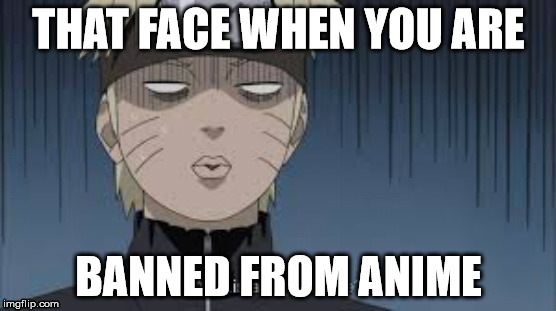 Banned | THAT FACE WHEN YOU ARE BANNED FROM ANIME | image tagged in naruto,anime,banned,shocked,face | made w/ Imgflip meme maker
