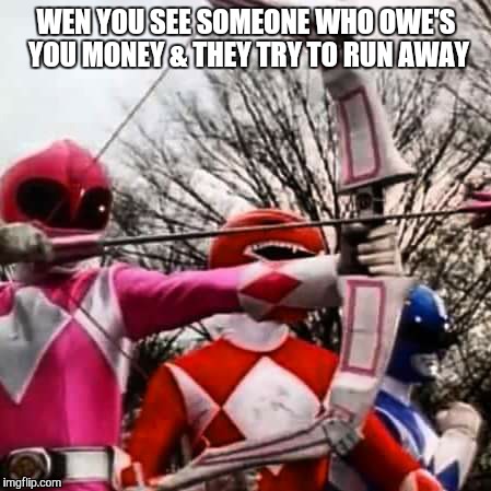 When someone ows you money | WEN YOU SEE SOMEONE WHO OWE'S YOU MONEY & THEY TRY TO RUN AWAY | image tagged in power rangers | made w/ Imgflip meme maker
