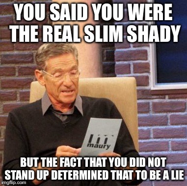 Maury Lie Detector | YOU SAID YOU WERE THE REAL SLIM SHADY BUT THE FACT THAT YOU DID NOT STAND UP DETERMINED THAT TO BE A LIE | image tagged in memes,maury lie detector | made w/ Imgflip meme maker