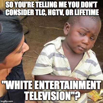 Third World Skeptical Kid Meme | SO YOU'RE TELLING ME YOU DON'T CONSIDER TLC, HGTV, OR LIFETIME "WHITE ENTERTAINMENT TELEVISION"? | image tagged in memes,third world skeptical kid | made w/ Imgflip meme maker