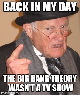 Back In My Day Meme | BACK IN MY DAY THE BIG BANG THEORY WASN'T A TV SHOW | image tagged in memes,back in my day | made w/ Imgflip meme maker