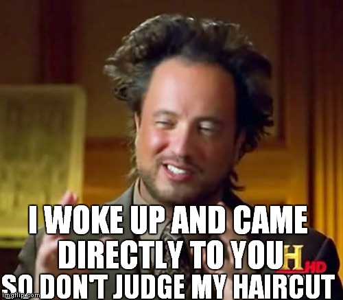 Ancient Aliens Meme | I WOKE UP AND CAME DIRECTLY TO YOU SO DON'T JUDGE MY HAIRCUT | image tagged in memes,ancient aliens | made w/ Imgflip meme maker