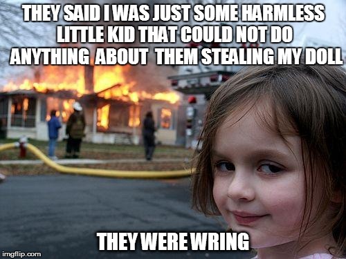 Disaster Girl Meme | THEY SAID I WAS JUST SOME HARMLESS LITTLE KID THAT COULD NOT DO  ANYTHING  ABOUT  THEM STEALING MY DOLL THEY WERE WRING | image tagged in memes,disaster girl | made w/ Imgflip meme maker