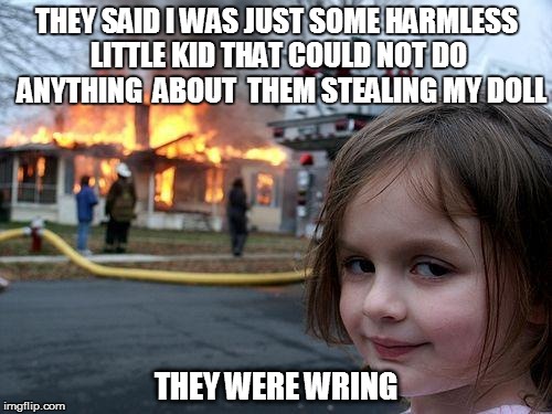 Disaster Girl | THEY SAID I WAS JUST SOME HARMLESS LITTLE KID THAT COULD NOT DO  ANYTHING  ABOUT  THEM STEALING MY DOLL THEY WERE WRING | image tagged in memes,disaster girl | made w/ Imgflip meme maker