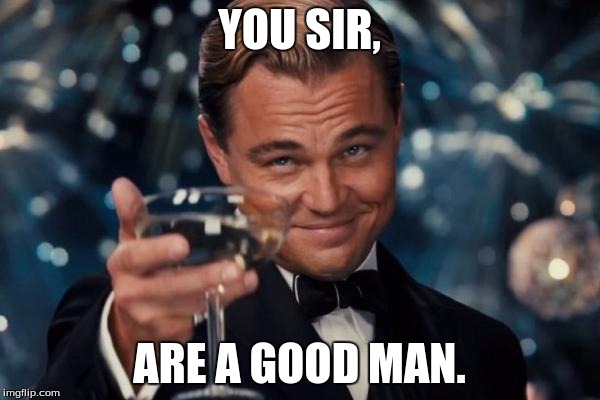 Leonardo Dicaprio Cheers Meme | YOU SIR, ARE A GOOD MAN. | image tagged in memes,leonardo dicaprio cheers | made w/ Imgflip meme maker