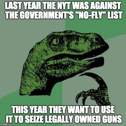 Philosoraptor | LAST YEAR THE NYT WAS AGAINST THE GOVERNMENT'S "NO-FLY" LIST THIS YEAR THEY WANT TO USE IT TO SEIZE LEGALLY OWNED GUNS | image tagged in memes,philosoraptor | made w/ Imgflip meme maker