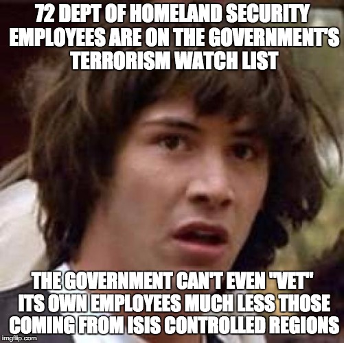 Conspiracy Keanu Meme | 72 DEPT OF HOMELAND SECURITY EMPLOYEES ARE ON THE GOVERNMENT'S TERRORISM WATCH LIST THE GOVERNMENT CAN'T EVEN "VET" ITS OWN EMPLOYEES MUCH L | image tagged in memes,conspiracy keanu | made w/ Imgflip meme maker