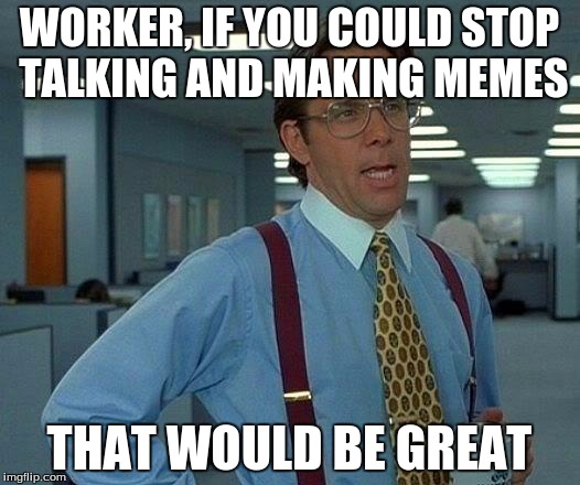 That Would Be Great Meme | WORKER, IF YOU COULD STOP TALKING AND MAKING MEMES THAT WOULD BE GREAT | image tagged in memes,that would be great | made w/ Imgflip meme maker