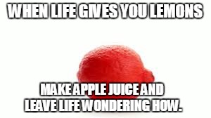 Just a little thing I though of after my friend said the ever-popular phrase. | WHEN LIFE GIVES YOU LEMONS MAKE APPLE JUICE AND LEAVE LIFE WONDERING HOW. | image tagged in red lemon,apple juice,mm55 | made w/ Imgflip meme maker