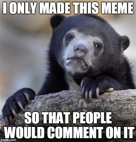 Confession Bear | I ONLY MADE THIS MEME SO THAT PEOPLE WOULD COMMENT ON IT | image tagged in memes,confession bear | made w/ Imgflip meme maker